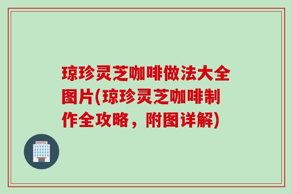 琼珍灵芝咖啡做法大全图片(琼珍灵芝咖啡制作全攻略,附图详解) 琼珍灵芝咖啡做法大全图片(琼珍灵芝咖啡制作全攻略,附图详解)