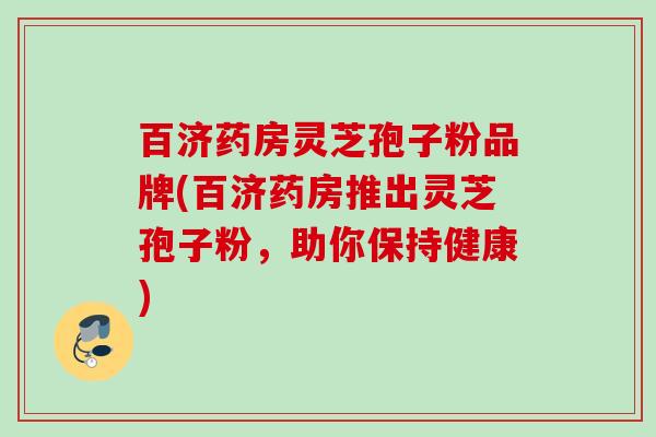 百济药房灵芝孢子粉品牌(百济药房推出灵芝孢子粉，助你保持健康)