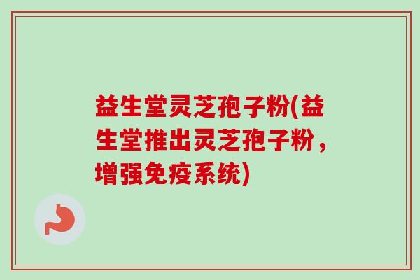 益生堂灵芝孢子粉(益生堂推出灵芝孢子粉，增强免疫系统)