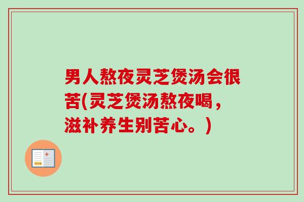 男人熬夜灵芝煲汤会很苦(灵芝煲汤熬夜喝，滋补养生别苦心。)