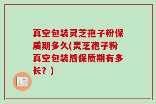 真空包装灵芝孢子粉保质期多久(灵芝孢子粉真空包装后保质期有多长?) 真空包装灵芝孢子粉保质期多久(灵芝孢子粉真空包装后保质期有多长?)