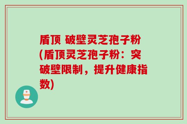 盾顶 破壁灵芝孢子粉(盾顶灵芝孢子粉：突破壁限制，提升健康指数)