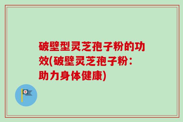 破壁型灵芝孢子粉的功效(破壁灵芝孢子粉：助力身体健康)