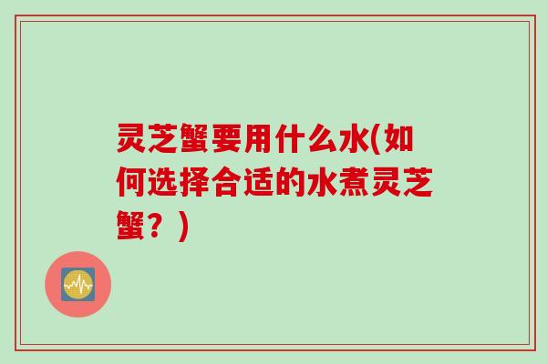 灵芝蟹要用什么水(如何选择合适的水煮灵芝蟹？)