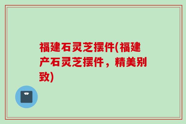 福建石灵芝摆件(福建产石灵芝摆件，精美别致)