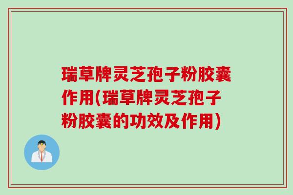 瑞草牌灵芝孢子粉胶囊作用(瑞草牌灵芝孢子粉胶囊的功效及作用)