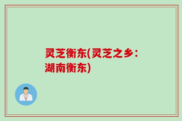 灵芝衡东(灵芝之乡：湖南衡东)