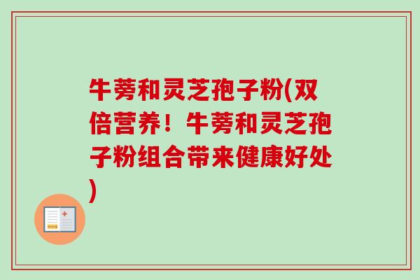 牛蒡和灵芝孢子粉(双倍营养！牛蒡和灵芝孢子粉组合带来健康好处)