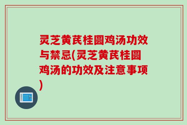 灵芝黄芪桂圆鸡汤功效与禁忌(灵芝黄芪桂圆鸡汤的功效及注意事项)