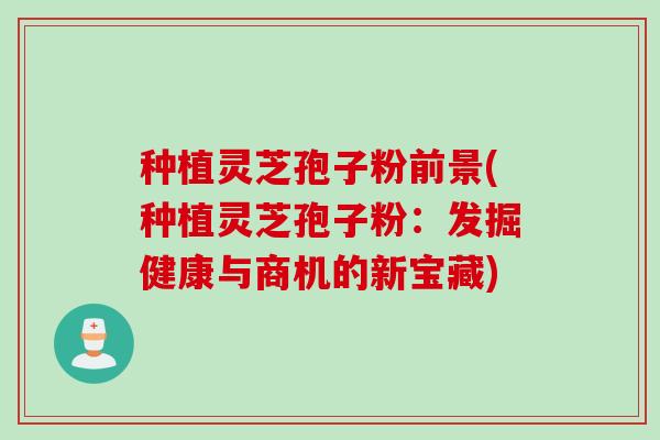 种植灵芝孢子粉前景(种植灵芝孢子粉：发掘健康与商机的新宝藏)
