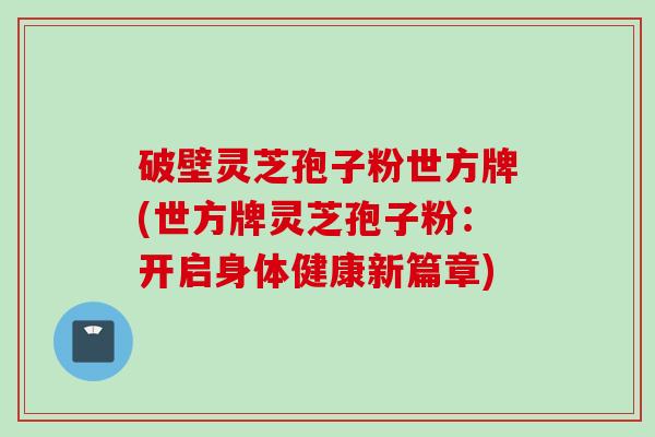 破壁灵芝孢子粉世方牌(世方牌灵芝孢子粉：开启身体健康新篇章)