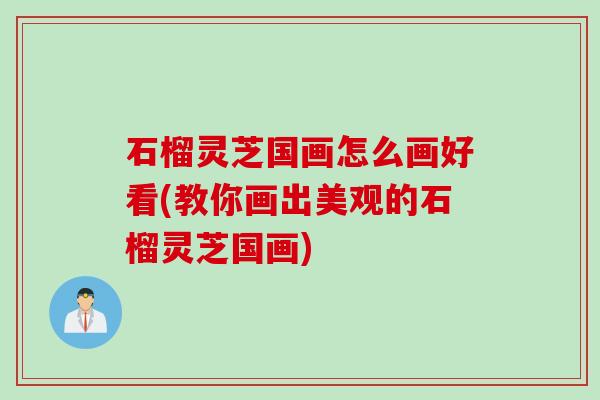 石榴灵芝国画怎么画好看(教你画出美观的石榴灵芝国画)