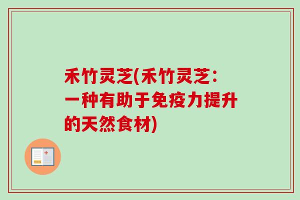禾竹灵芝(禾竹灵芝：一种有助于免疫力提升的天然食材)