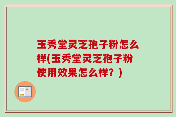 玉秀堂灵芝孢子粉怎么样(玉秀堂灵芝孢子粉使用效果怎么样？)
