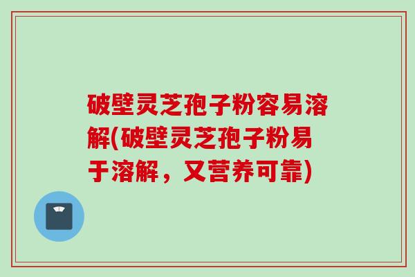 破壁灵芝孢子粉容易溶解(破壁灵芝孢子粉易于溶解，又营养可靠)