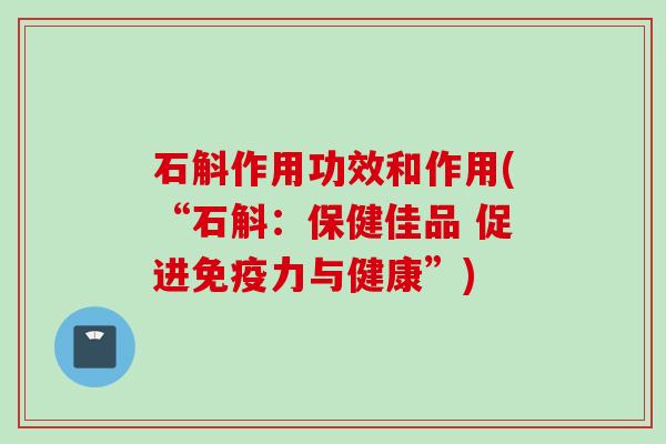 石斛作用功效和作用(“石斛：保健佳品 促进免疫力与健康”)