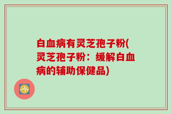 白血病有灵芝孢子粉(灵芝孢子粉：缓解白血病的辅助保健品)