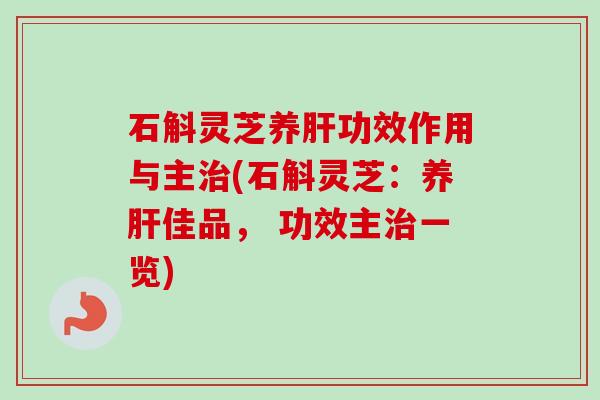 石斛灵芝养肝功效作用与主治(石斛灵芝：养肝佳品， 功效主治一览)