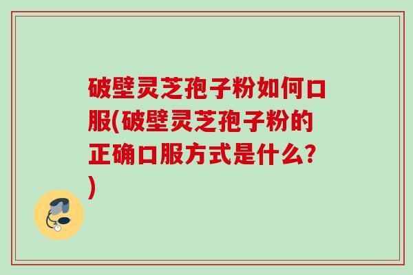 破壁灵芝孢子粉如何口服(破壁灵芝孢子粉的正确口服方式是什么？)