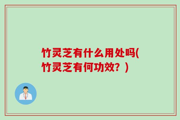 竹灵芝有什么用处吗(竹灵芝有何功效？)