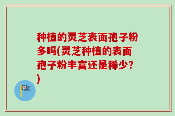 种植的灵芝表面孢子粉多吗(灵芝种植的表面孢子粉丰富还是稀少？)