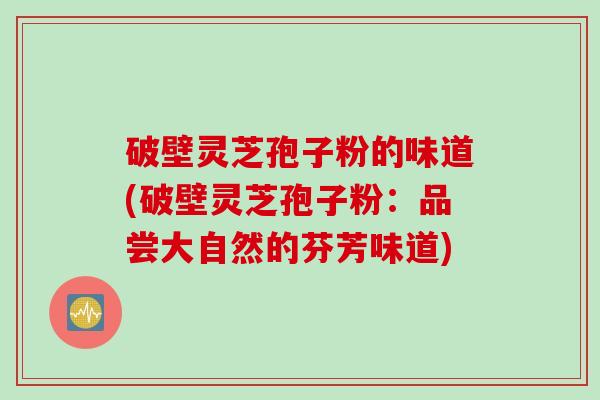 破壁灵芝孢子粉的味道(破壁灵芝孢子粉：品尝大自然的芬芳味道)