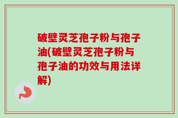 破壁灵芝孢子粉与孢子油(破壁灵芝孢子粉与孢子油的功效与用法详解)