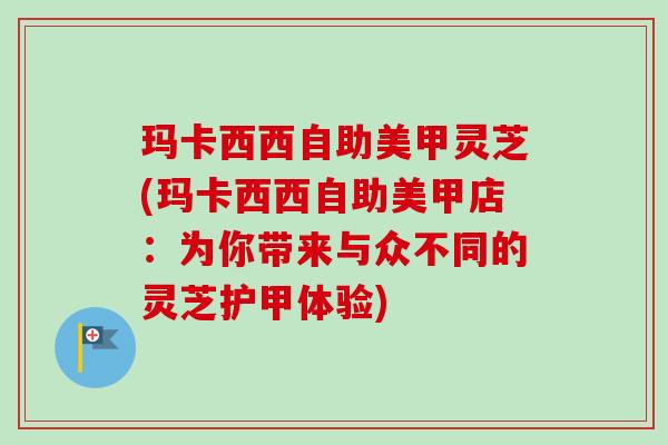 玛卡西西自助美甲灵芝(玛卡西西自助美甲店：为你带来与众不同的灵芝护甲体验)