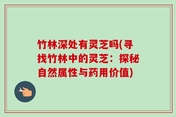 竹林深处有灵芝吗(寻找竹林中的灵芝：探秘自然属性与药用价值)