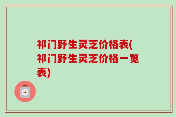 祁门野生灵芝价格表(祁门野生灵芝价格一览表)
