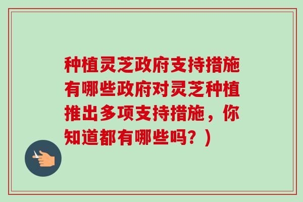 种植灵芝政府支持措施有哪些政府对灵芝种植推出多项支持措施，你知道都有哪些吗？)