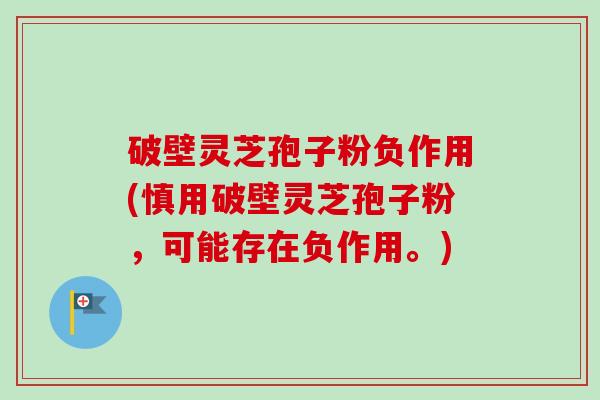 破壁灵芝孢子粉负作用(慎用破壁灵芝孢子粉，可能存在负作用。)