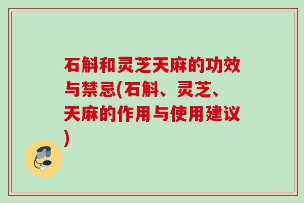 石斛和灵芝天麻的功效与禁忌(石斛、灵芝、天麻的作用与使用建议)