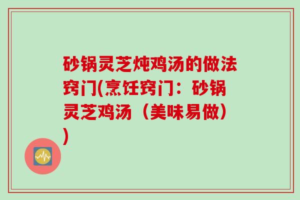 砂锅灵芝炖鸡汤的做法窍门(烹饪窍门:砂锅灵芝鸡汤(美味易做)) 砂锅灵芝炖鸡汤的做法窍门(烹饪窍门:砂锅灵芝鸡汤(美味易做))
