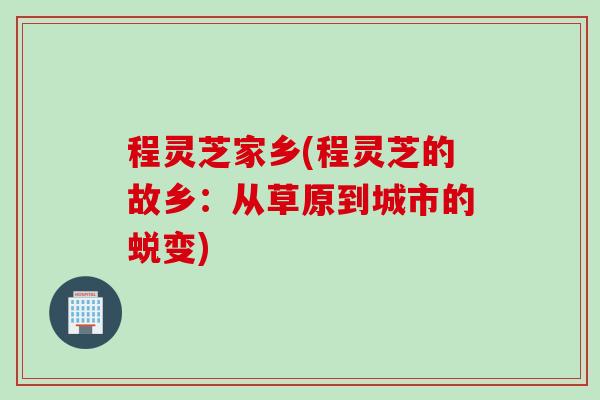 程灵芝家乡(程灵芝的故乡：从草原到城市的蜕变)