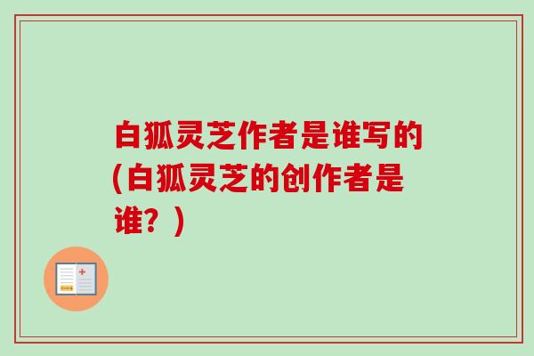 白狐灵芝作者是谁写的(白狐灵芝的创作者是谁？)