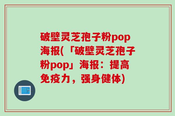 破壁灵芝孢子粉pop海报(「破壁灵芝孢子粉pop」海报：提高免疫力，强身健体)