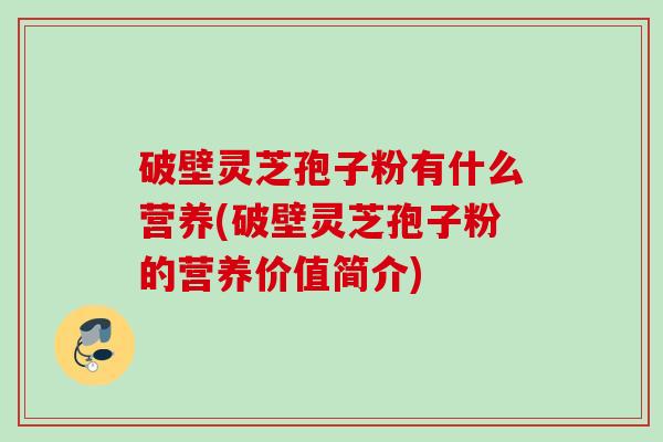 破壁灵芝孢子粉有什么营养(破壁灵芝孢子粉的营养价值简介)