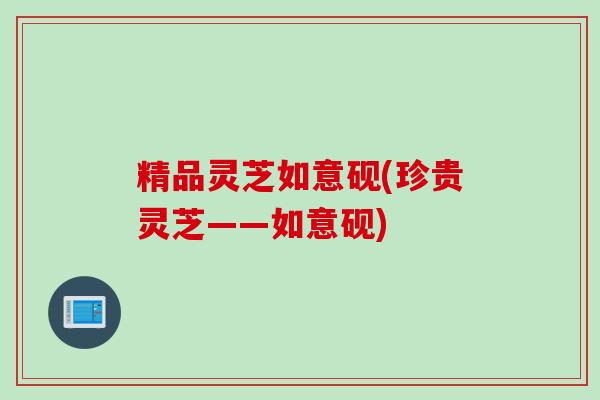 精品灵芝如意砚(珍贵灵芝——如意砚)