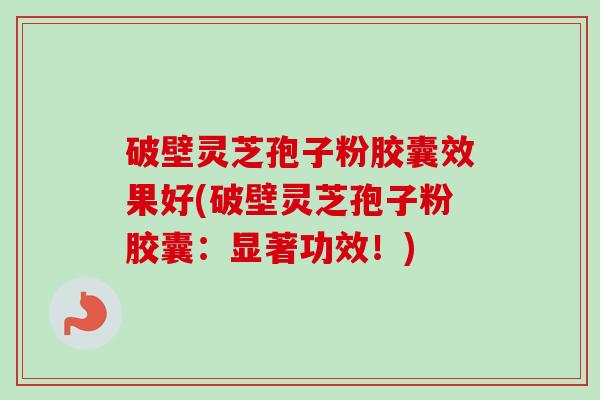 破壁灵芝孢子粉胶囊效果好(破壁灵芝孢子粉胶囊：显著功效！)