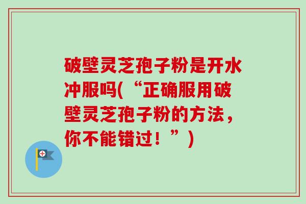 破壁灵芝孢子粉是开水冲服吗(“正确服用破壁灵芝孢子粉的方法，你不能错过！”)