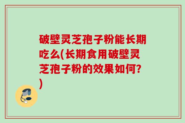 破壁灵芝孢子粉能长期吃么(长期食用破壁灵芝孢子粉的效果如何？)