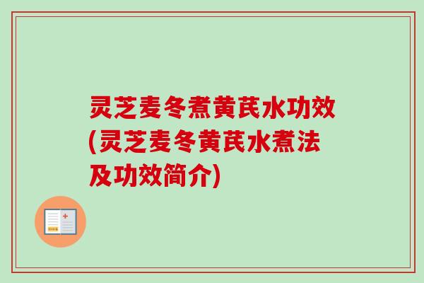 灵芝麦冬煮黄芪水功效(灵芝麦冬黄芪水煮法及功效简介)