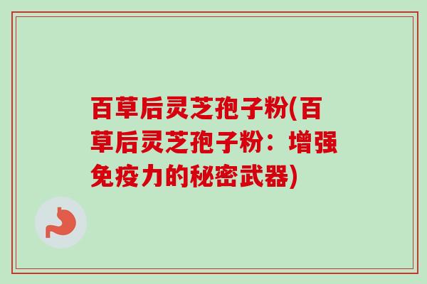百草后灵芝孢子粉(百草后灵芝孢子粉：增强免疫力的秘密武器)