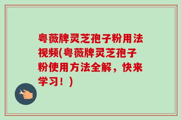 粤薇牌灵芝孢子粉用法视频(粤薇牌灵芝孢子粉使用方法全解,快来学习!) 粤薇牌灵芝孢子粉用法视频(粤薇牌灵芝孢子粉使用方法全解,快来学习!)