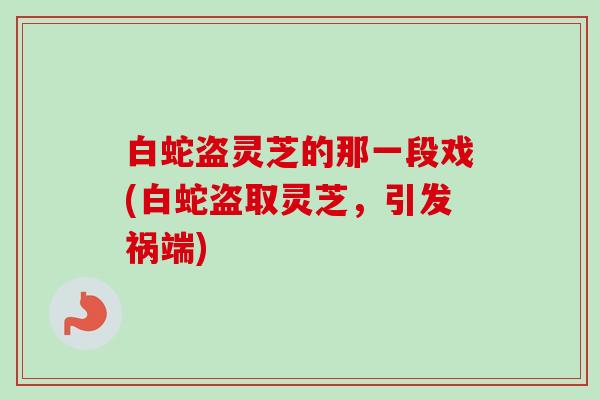 白蛇盗灵芝的那一段戏(白蛇盗取灵芝，引发祸端)