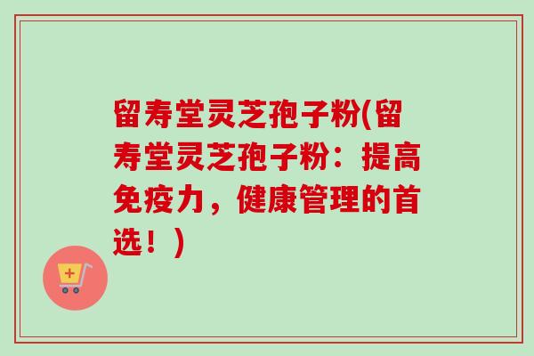 留寿堂灵芝孢子粉(留寿堂灵芝孢子粉：提高免疫力，健康管理的首选！)