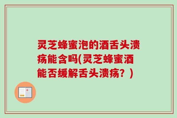 灵芝蜂蜜泡的酒舌头溃疡能含吗(灵芝蜂蜜酒能否缓解舌头溃疡？)