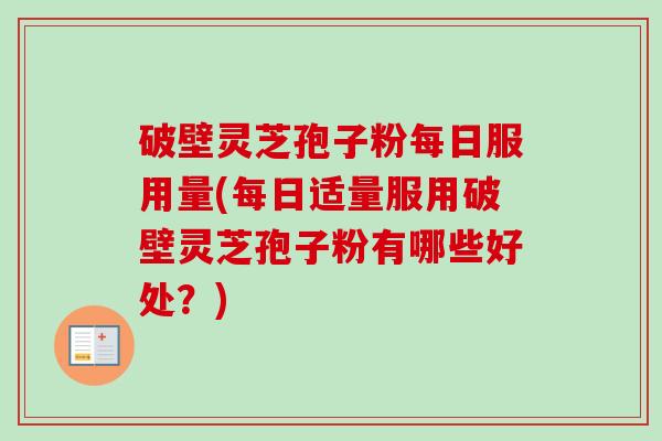 破壁灵芝孢子粉每日服用量(每日适量服用破壁灵芝孢子粉有哪些好处？)