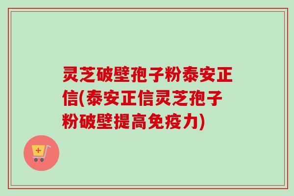 灵芝破壁孢子粉泰安正信(泰安正信灵芝孢子粉破壁提高免疫力) 灵芝破壁孢子粉泰安正信(泰安正信灵芝孢子粉破壁提高免疫力)